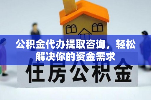 阆中公积金代办提取咨询，轻松解决你的资金需求