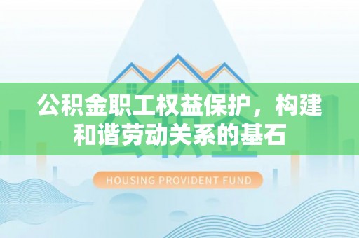 阆中公积金职工权益保护，构建和谐劳动关系的基石