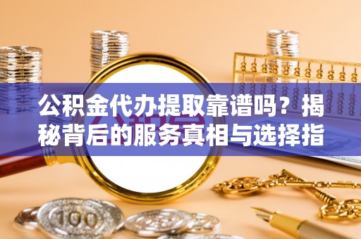 阆中公积金代办提取靠谱吗？揭秘背后的服务真相与选择指南