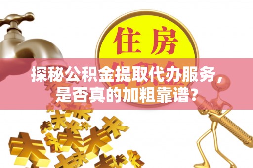 阆中探秘公积金提取代办服务，是否真的加粗靠谱？
