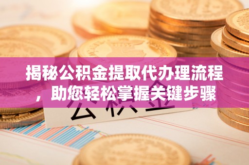 阆中揭秘公积金提取代办理流程，助您轻松掌握关键步骤