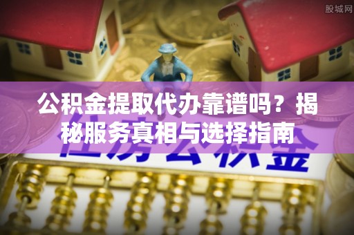 阆中公积金提取代办靠谱吗？揭秘服务真相与选择指南