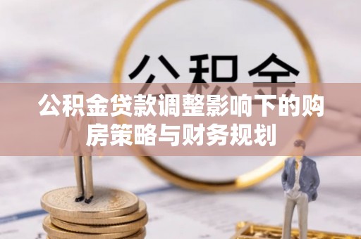 阆中公积金贷款调整影响下的购房策略与财务规划