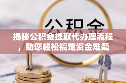 阆中揭秘公积金提取代办理流程，助您轻松搞定资金难题