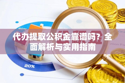 阆中代办提取公积金靠谱吗？全面解析与实用指南