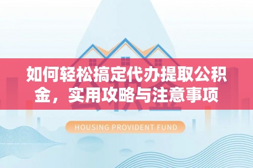 阆中如何轻松搞定代办提取公积金，实用攻略与注意事项