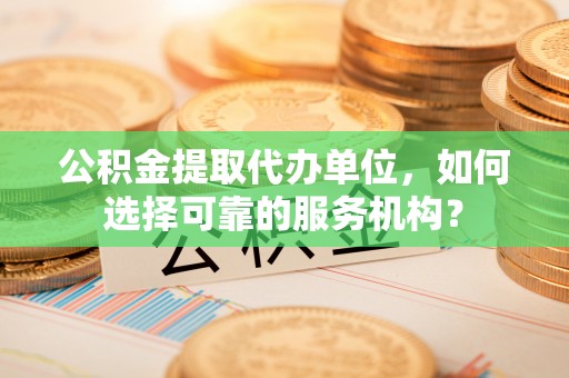 阆中公积金提取代办单位，如何选择可靠的服务机构？