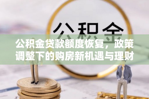 阆中公积金贷款额度恢复，政策调整下的购房新机遇与理财规划