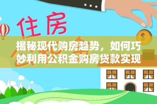 阆中揭秘现代购房趋势，如何巧妙利用公积金购房贷款实现置业梦想