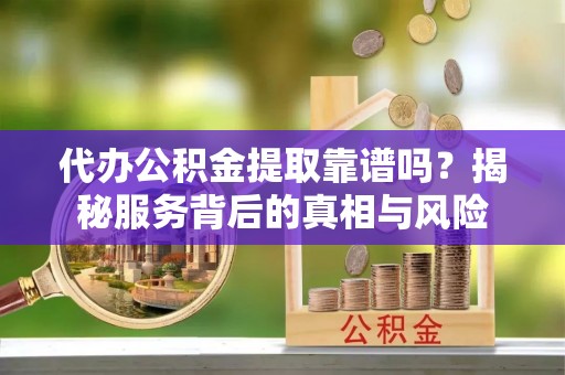 阆中代办公积金提取靠谱吗？揭秘服务背后的真相与风险