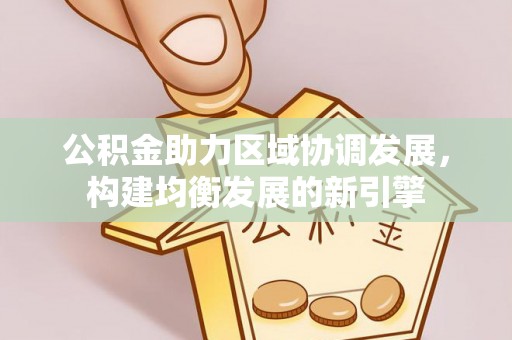 阆中公积金助力区域协调发展，构建均衡发展的新引擎