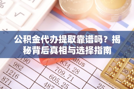 阆中公积金代办提取靠谱吗？揭秘背后真相与选择指南