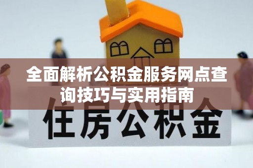 阆中全面解析公积金服务网点查询技巧与实用指南