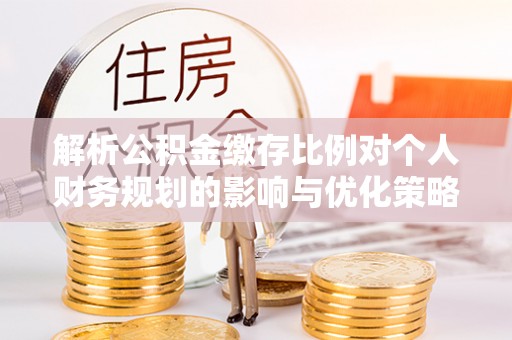 阆中解析公积金缴存比例对个人财务规划的影响与优化策略