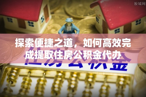 阆中探索便捷之道，如何高效完成提取住房公积金代办