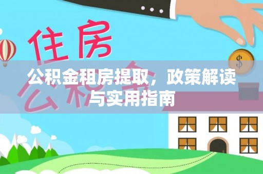 阆中公积金租房提取，政策解读与实用指南