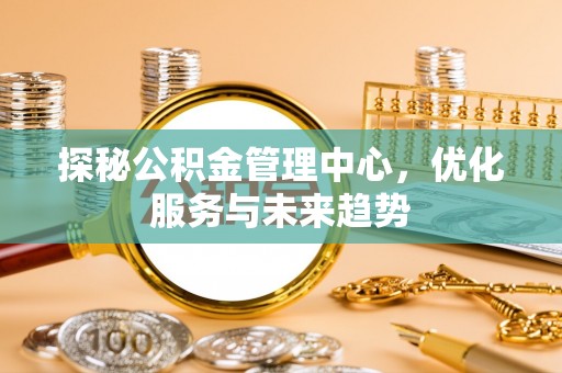 阆中探秘公积金管理中心，优化服务与未来趋势