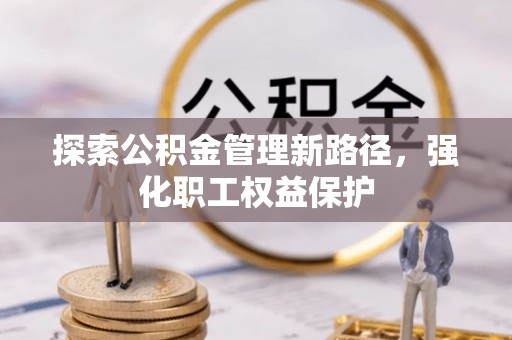 阆中探索公积金管理新路径，强化职工权益保护