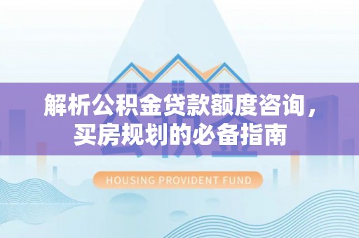 阆中解析公积金贷款额度咨询，买房规划的必备指南