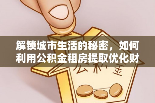 阆中解锁城市生活的秘密，如何利用公积金租房提取优化财务规划