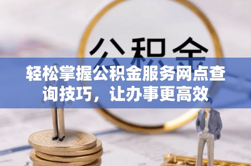 阆中轻松掌握公积金服务网点查询技巧，让办事更高效