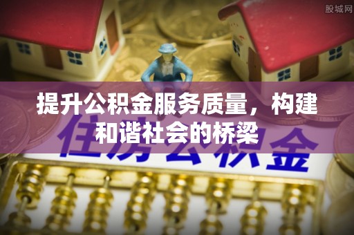 阆中提升公积金服务质量，构建和谐社会的桥梁