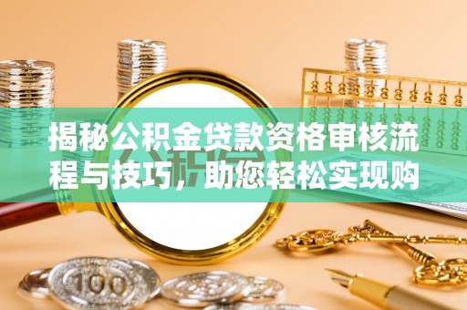 阆中揭秘公积金贷款资格审核流程与技巧，助您轻松实现购房梦想