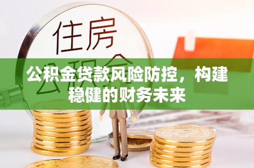 阆中公积金贷款风险防控，构建稳健的财务未来