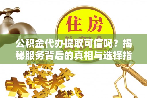 阆中公积金代办提取可信吗？揭秘服务背后的真相与选择指南