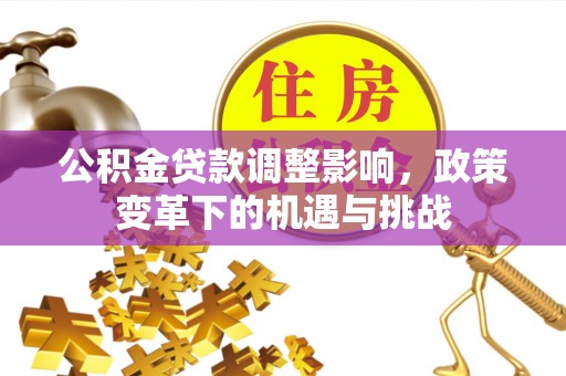 阆中公积金贷款调整影响，政策变革下的机遇与挑战