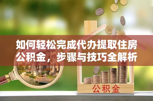 阆中如何轻松完成代办提取住房公积金，步骤与技巧全解析
