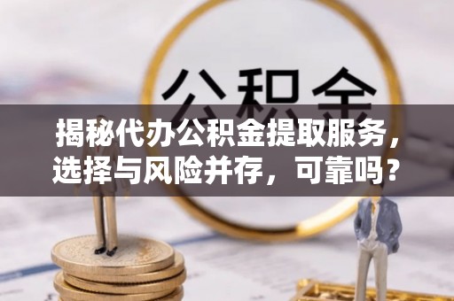 阆中揭秘代办公积金提取服务，选择与风险并存，可靠吗？