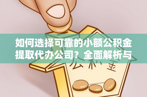 阆中如何选择可靠的小额公积金提取代办公司？全面解析与实用指南
