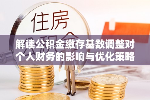 阆中解读公积金缴存基数调整对个人财务的影响与优化策略