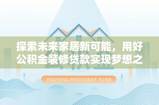 阆中探索未来家居新可能，用好公积金装修贷款实现梦想之家