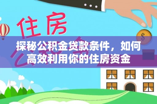 阆中探秘公积金贷款条件，如何高效利用你的住房资金