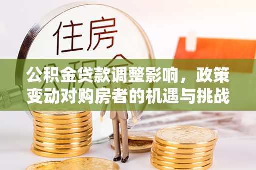 阆中公积金贷款调整影响，政策变动对购房者的机遇与挑战