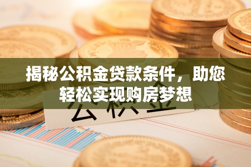 阆中揭秘公积金贷款条件，助您轻松实现购房梦想