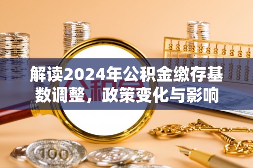 阆中解读2024年公积金缴存基数调整，政策变化与影响