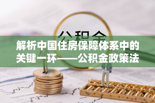阆中解析中国住房保障体系中的关键一环——公积金政策法规的演变与影响