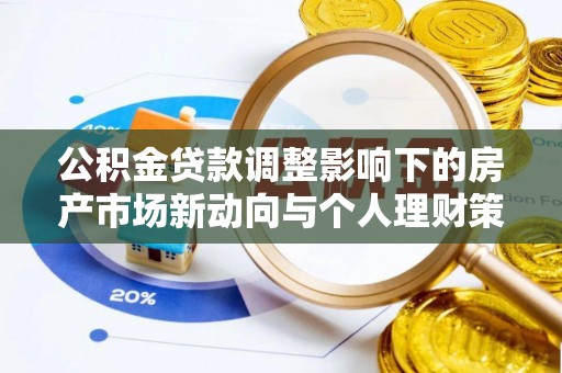 阆中公积金贷款调整影响下的房产市场新动向与个人理财策略