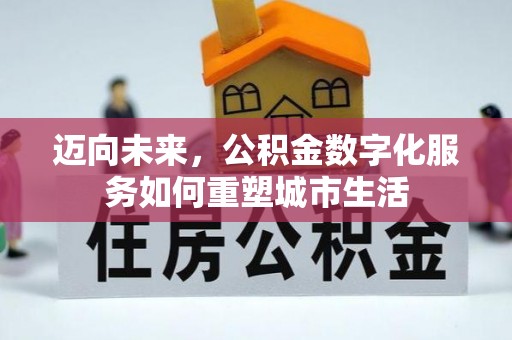 阆中迈向未来，公积金数字化服务如何重塑城市生活