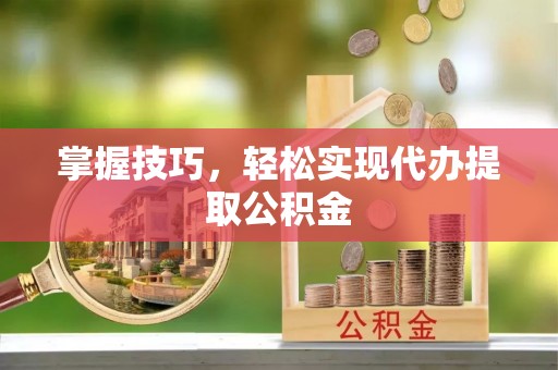 阆中掌握技巧，轻松实现代办提取公积金