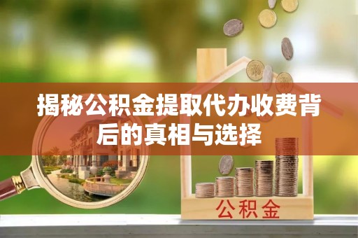 阆中揭秘公积金提取代办收费背后的真相与选择