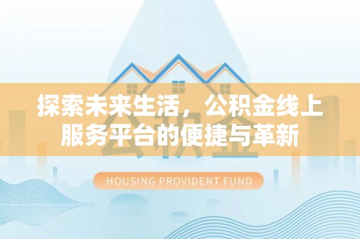 阆中探索未来生活，公积金线上服务平台的便捷与革新