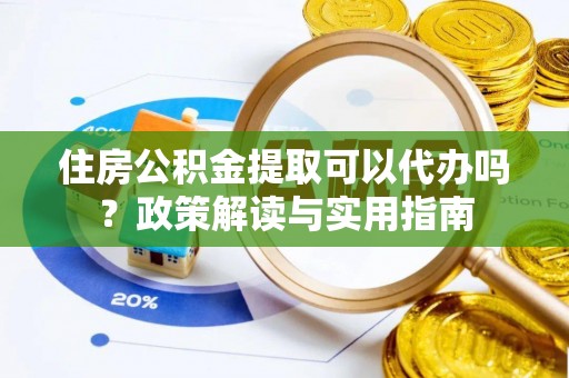 阆中住房公积金提取可以代办吗？政策解读与实用指南