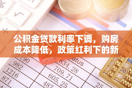 阆中公积金贷款利率下调，购房成本降低，政策红利下的新机遇