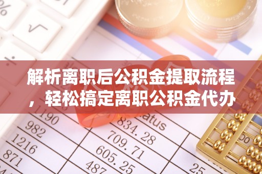 阆中解析离职后公积金提取流程，轻松搞定离职公积金代办提取手续