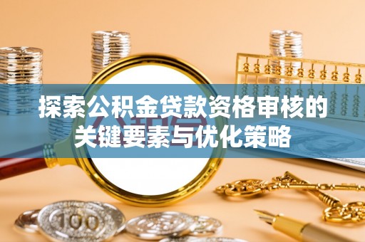 阆中探索公积金贷款资格审核的关键要素与优化策略