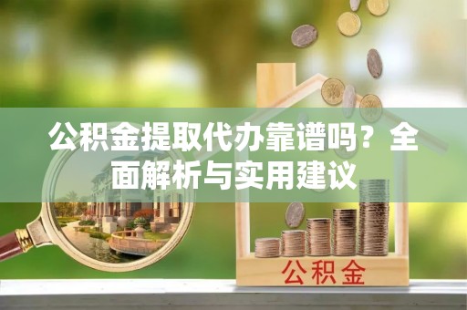 阆中公积金提取代办靠谱吗？全面解析与实用建议